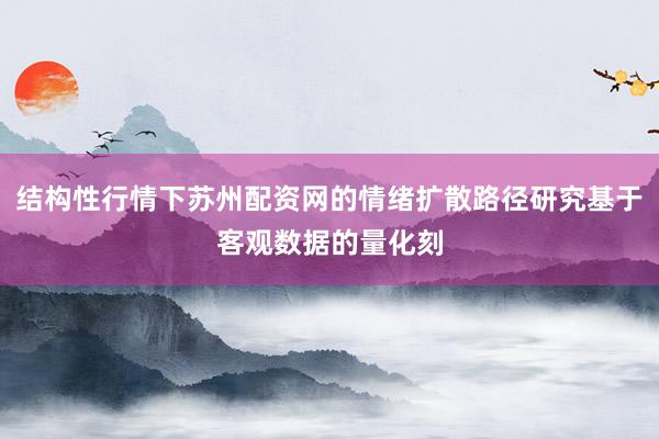 结构性行情下苏州配资网的情绪扩散路径研究基于客观数据的量化刻