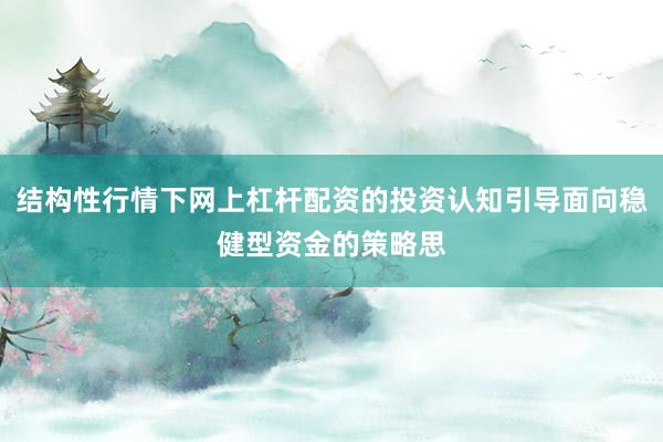 结构性行情下网上杠杆配资的投资认知引导面向稳健型资金的策略思