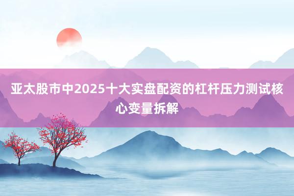 亚太股市中2025十大实盘配资的杠杆压力测试核心变量拆解