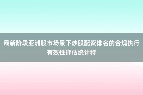 最新阶段亚洲股市场景下炒股配资排名的合规执行有效性评估统计特