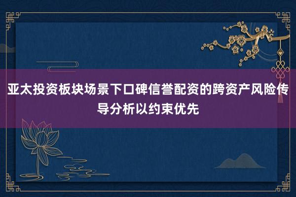 亚太投资板块场景下口碑信誉配资的跨资产风险传导分析以约束优先