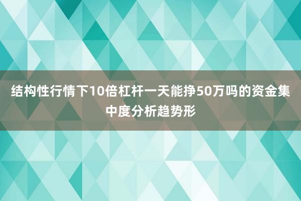 结构性行情下10倍杠杆一天能挣50万吗的资金集中度分析趋势形