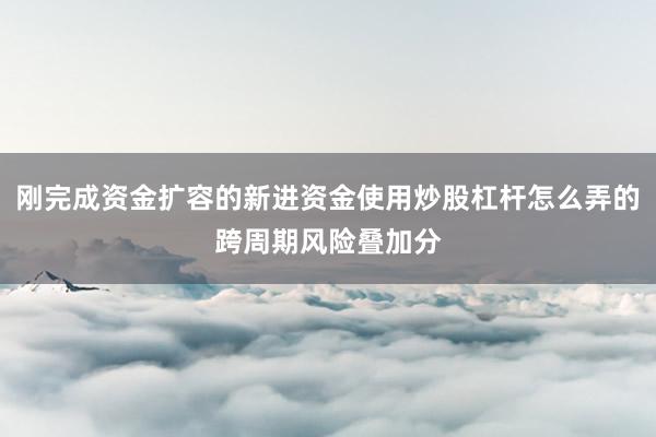 刚完成资金扩容的新进资金使用炒股杠杆怎么弄的跨周期风险叠加分