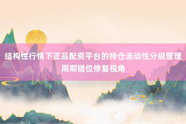 结构性行情下正品配资平台的持仓流动性分级管理周期错位修复视角