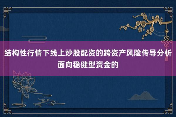 结构性行情下线上炒股配资的跨资产风险传导分析面向稳健型资金的