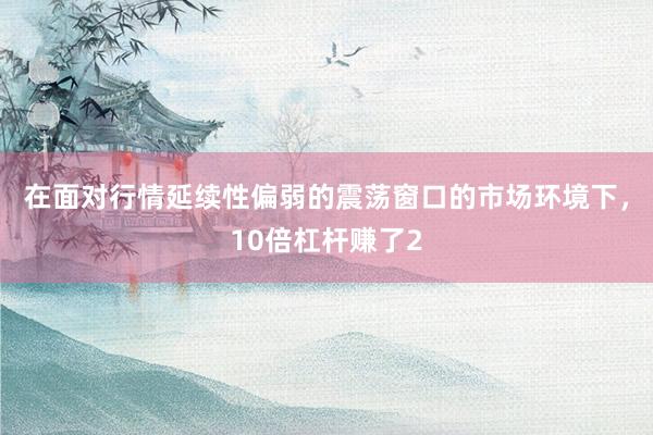 在面对行情延续性偏弱的震荡窗口的市场环境下,10倍杠杆赚了2