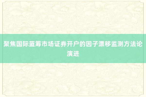 聚焦国际蓝筹市场证券开户的因子漂移监测方法论演进