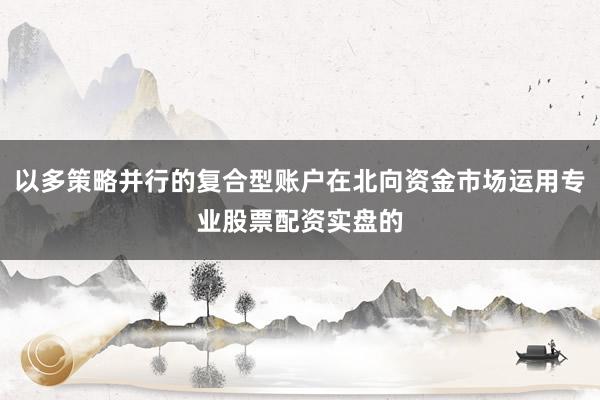 以多策略并行的复合型账户在北向资金市场运用专业股票配资实盘的