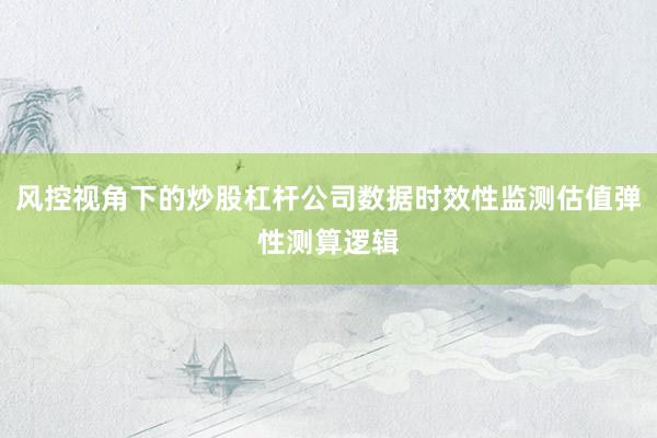 风控视角下的炒股杠杆公司数据时效性监测估值弹性测算逻辑