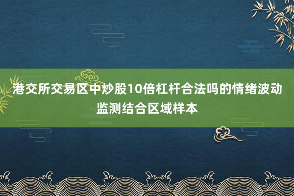 港交所交易区中炒股10倍杠杆合法吗的情绪波动监测结合区域样本