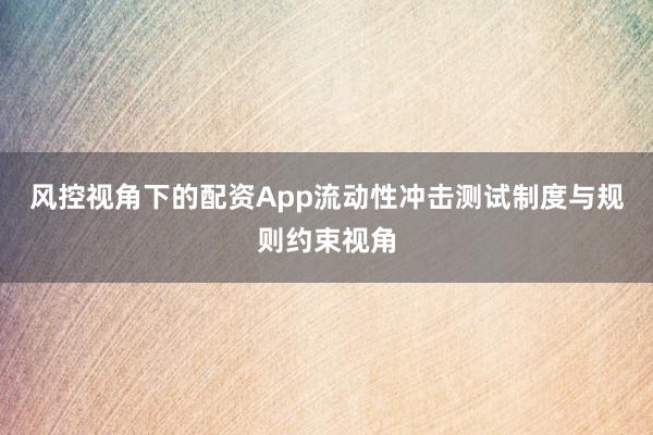风控视角下的配资App流动性冲击测试制度与规则约束视角