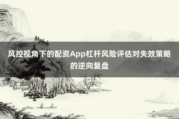 风控视角下的配资App杠杆风险评估对失效策略的逆向复盘