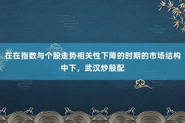 在在指数与个股走势相关性下降的时期的市场结构中下，武汉炒股配