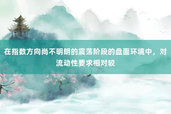 在指数方向尚不明朗的震荡阶段的盘面环境中,对流动性要求相对较