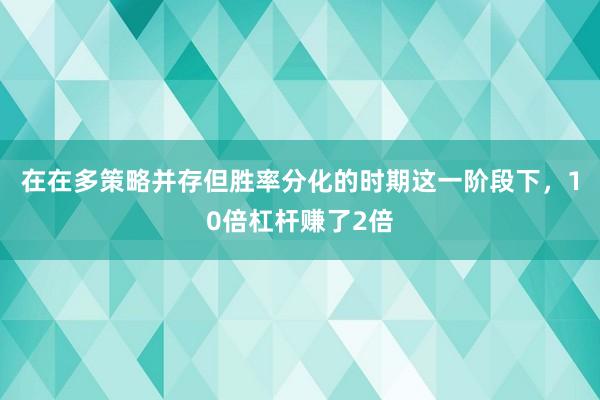 在在多策略并存但胜率分化的时期这一阶段下，10倍杠杆赚了2倍