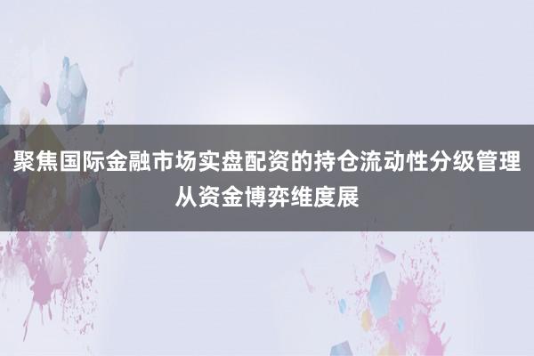 聚焦国际金融市场实盘配资的持仓流动性分级管理从资金博弈维度展