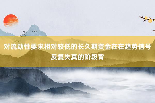 对流动性要求相对较低的长久期资金在在趋势信号反复失真的阶段背