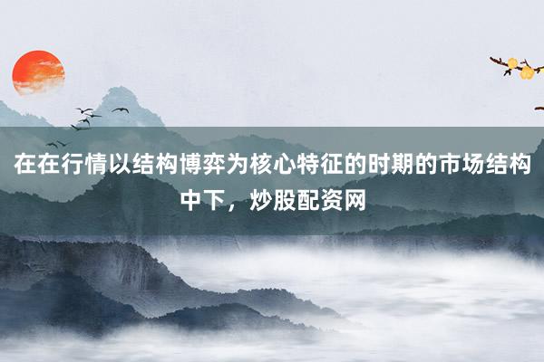 在在行情以结构博弈为核心特征的时期的市场结构中下，炒股配资网