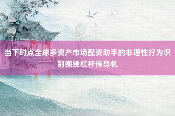 当下时点全球多资产市场配资助手的非理性行为识别围绕杠杆传导机