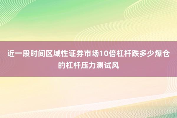 近一段时间区域性证券市场10倍杠杆跌多少爆仓的杠杆压力测试风