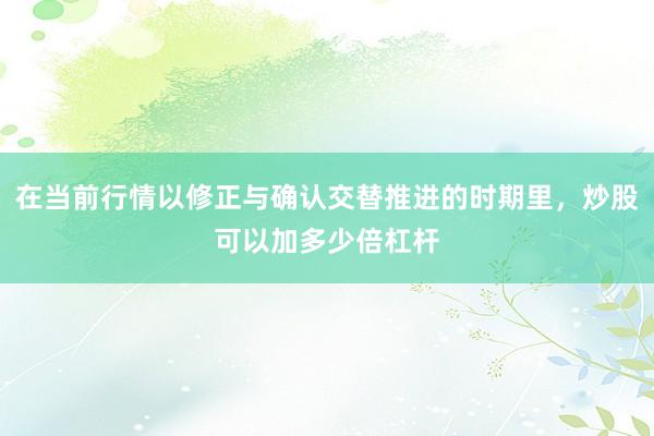 在当前行情以修正与确认交替推进的时期里，炒股可以加多少倍杠杆