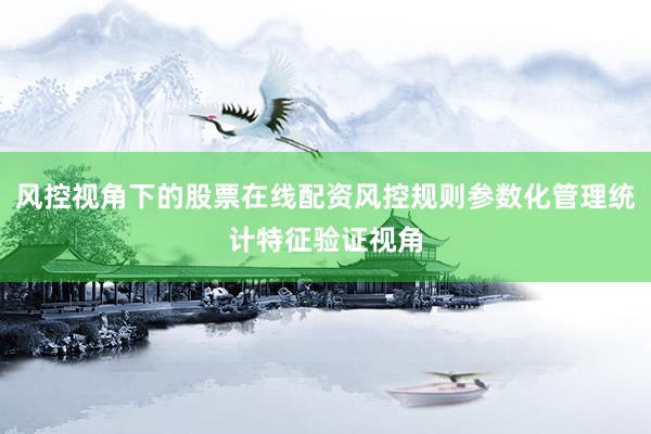 风控视角下的股票在线配资风控规则参数化管理统计特征验证视角