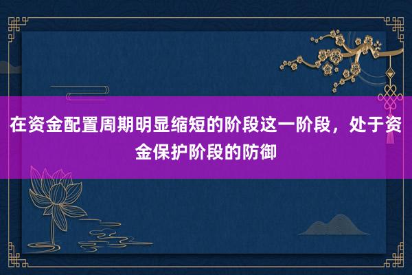 在资金配置周期明显缩短的阶段这一阶段，处于资金保护阶段的防御