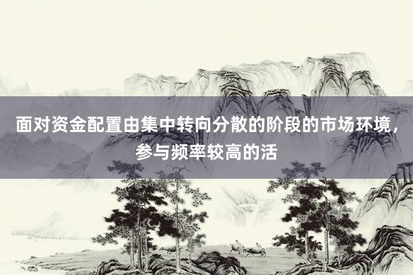 面对资金配置由集中转向分散的阶段的市场环境，参与频率较高的活