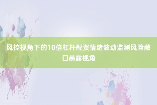 风控视角下的10倍杠杆配资情绪波动监测风险敞口暴露视角