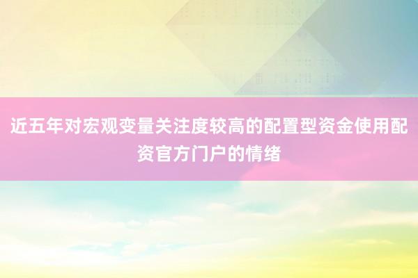近五年对宏观变量关注度较高的配置型资金使用配资官方门户的情绪