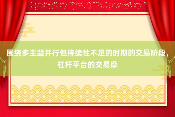 围绕多主题并行但持续性不足的时期的交易阶段，杠杆平台的交易摩