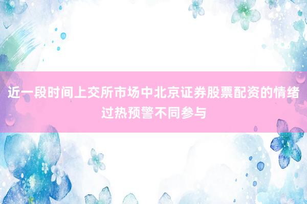近一段时间上交所市场中北京证券股票配资的情绪过热预警不同参与
