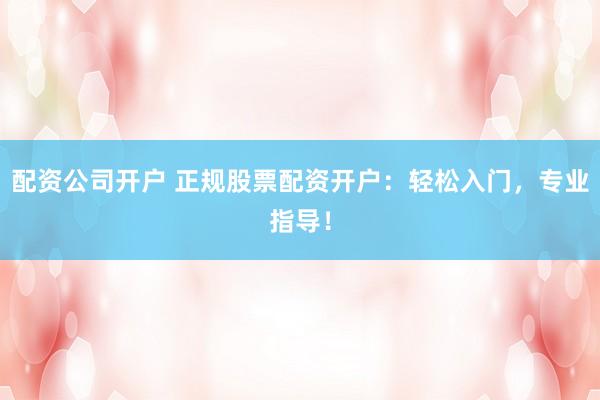 配资公司开户 正规股票配资开户：轻松入门，专业指导！