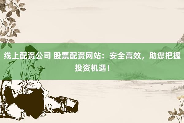 线上配资公司 股票配资网站:安全高效,助您把握投资机遇!