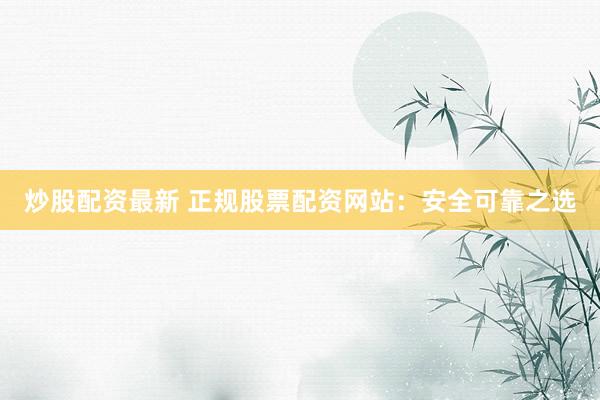 炒股配资最新 正规股票配资网站：安全可靠之选