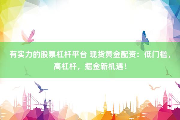 有实力的股票杠杆平台 现货黄金配资：低门槛，高杠杆，掘金新机遇！
