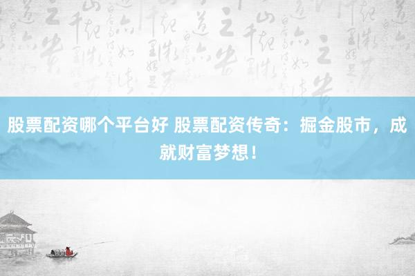 股票配资哪个平台好 股票配资传奇：掘金股市，成就财富梦想！