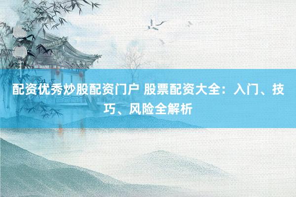 配资优秀炒股配资门户 股票配资大全:入门、技巧、风险全解析