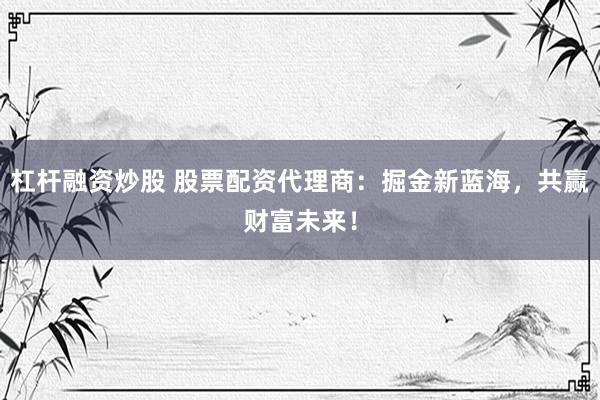 杠杆融资炒股 股票配资代理商:掘金新蓝海,共赢财富未来!