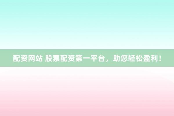 配资网站 股票配资第一平台，助您轻松盈利！