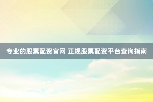 专业的股票配资官网 正规股票配资平台查询指南