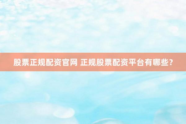 股票正规配资官网 正规股票配资平台有哪些？
