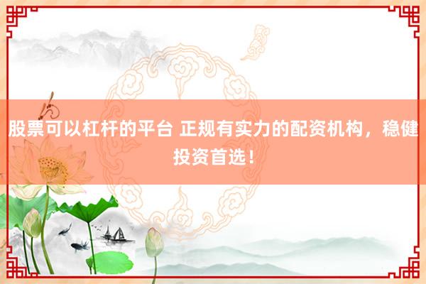 股票可以杠杆的平台 正规有实力的配资机构，稳健投资首选！
