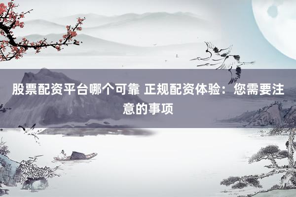 股票配资平台哪个可靠 正规配资体验：您需要注意的事项