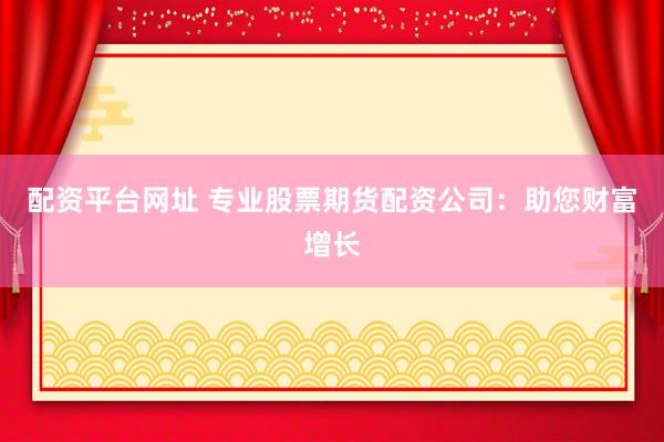 配资平台网址 专业股票期货配资公司:助您财富增长