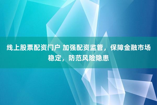 线上股票配资门户 加强配资监管，保障金融市场稳定，防范风险隐患
