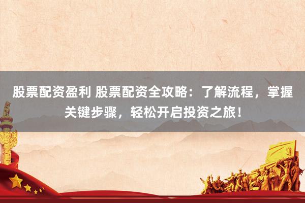 股票配资盈利 股票配资全攻略：了解流程，掌握关键步骤，轻松开启投资之旅！