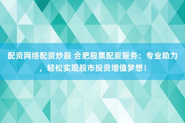 配资网络配资炒股 合肥股票配资服务：专业助力，轻松实现股市投资增值梦想！