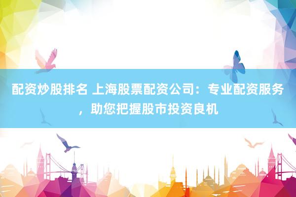 配资炒股排名 上海股票配资公司：专业配资服务，助您把握股市投资良机