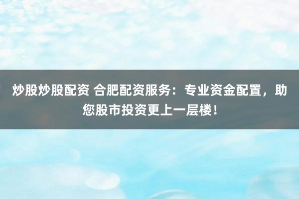 炒股炒股配资 合肥配资服务：专业资金配置，助您股市投资更上一层楼！
